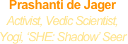 Prashanti de Jager
Activist, Vedic Scientist,
Yogi, ‘SHE: Shadow’ Seer
