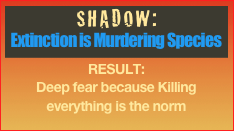 SHADOW: 
Extinction is Murdering Species
RESULT:
Deep fear because Killing everything is the norm