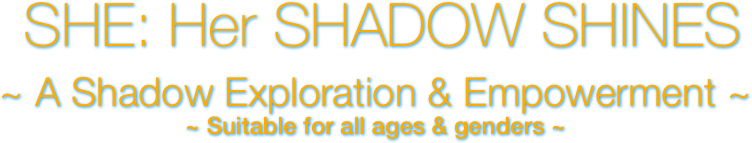  SHE: Her SHADOW SHINES
~ A Shadow Exploration & Empowerment ~
~ Suitable for all ages & genders ~